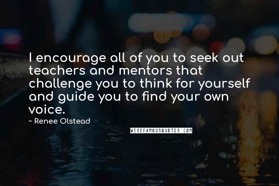 Renee Olstead Quotes: I encourage all of you to seek out teachers and mentors that challenge you to think for yourself and guide you to find your own voice.