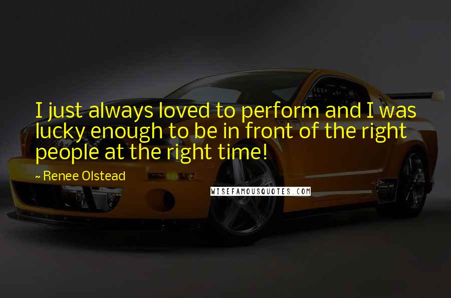 Renee Olstead Quotes: I just always loved to perform and I was lucky enough to be in front of the right people at the right time!