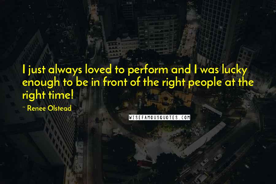 Renee Olstead Quotes: I just always loved to perform and I was lucky enough to be in front of the right people at the right time!