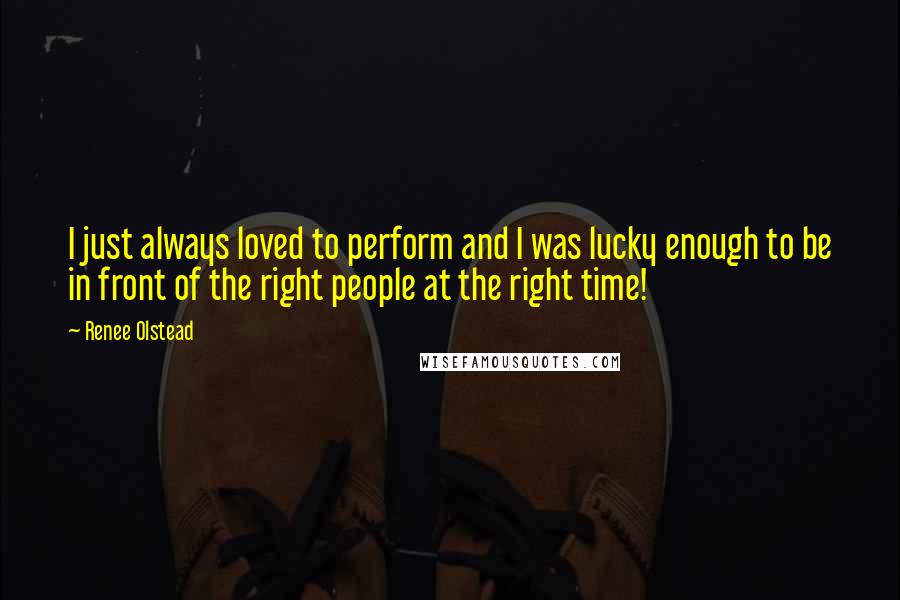 Renee Olstead Quotes: I just always loved to perform and I was lucky enough to be in front of the right people at the right time!