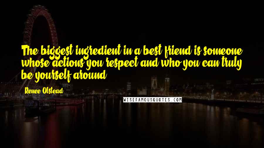 Renee Olstead Quotes: The biggest ingredient in a best friend is someone whose actions you respect and who you can truly be yourself around.