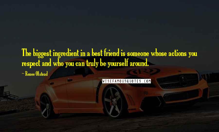 Renee Olstead Quotes: The biggest ingredient in a best friend is someone whose actions you respect and who you can truly be yourself around.