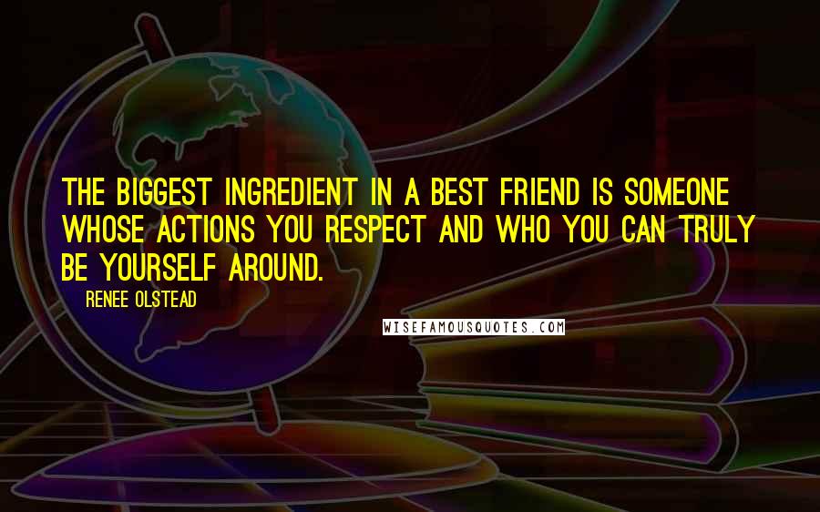 Renee Olstead Quotes: The biggest ingredient in a best friend is someone whose actions you respect and who you can truly be yourself around.