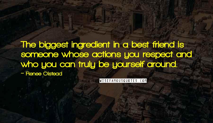 Renee Olstead Quotes: The biggest ingredient in a best friend is someone whose actions you respect and who you can truly be yourself around.