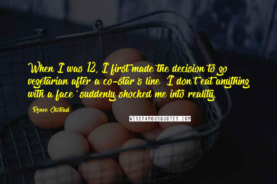 Renee Olstead Quotes: When I was 12, I first made the decision to go vegetarian after a co-star's line 'I don't eat anything with a face' suddenly shocked me into reality.