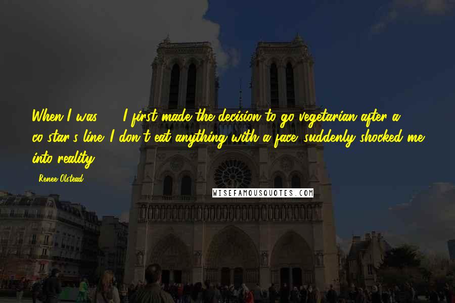 Renee Olstead Quotes: When I was 12, I first made the decision to go vegetarian after a co-star's line 'I don't eat anything with a face' suddenly shocked me into reality.