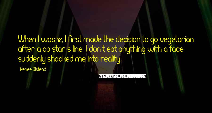 Renee Olstead Quotes: When I was 12, I first made the decision to go vegetarian after a co-star's line 'I don't eat anything with a face' suddenly shocked me into reality.