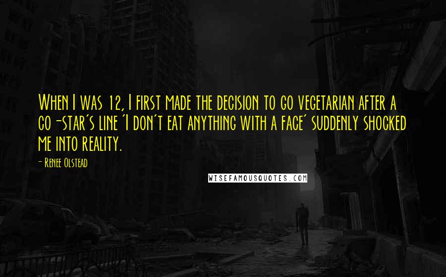 Renee Olstead Quotes: When I was 12, I first made the decision to go vegetarian after a co-star's line 'I don't eat anything with a face' suddenly shocked me into reality.