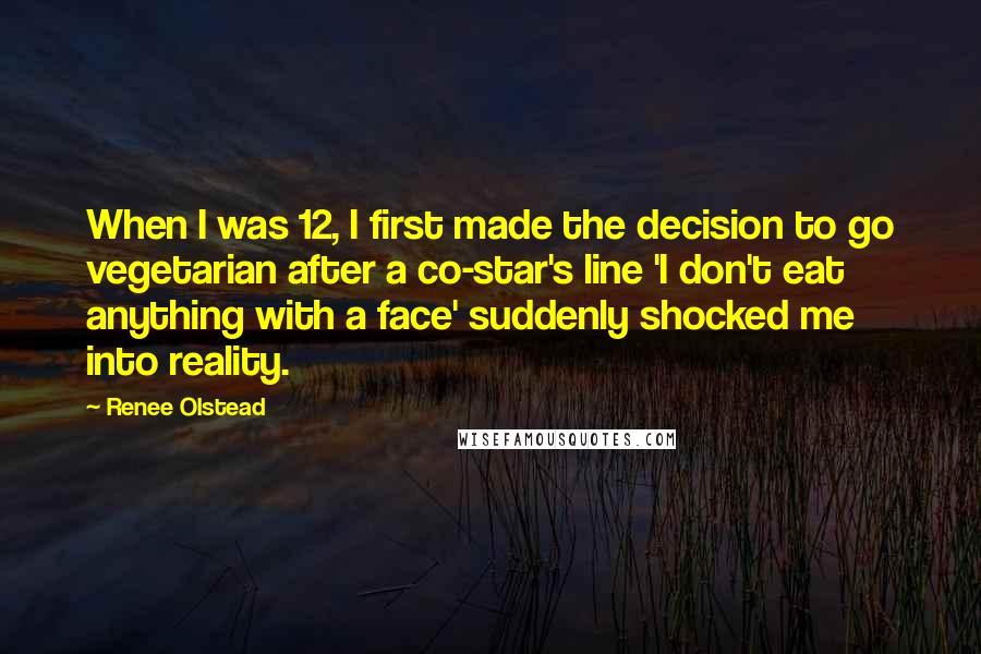 Renee Olstead Quotes: When I was 12, I first made the decision to go vegetarian after a co-star's line 'I don't eat anything with a face' suddenly shocked me into reality.