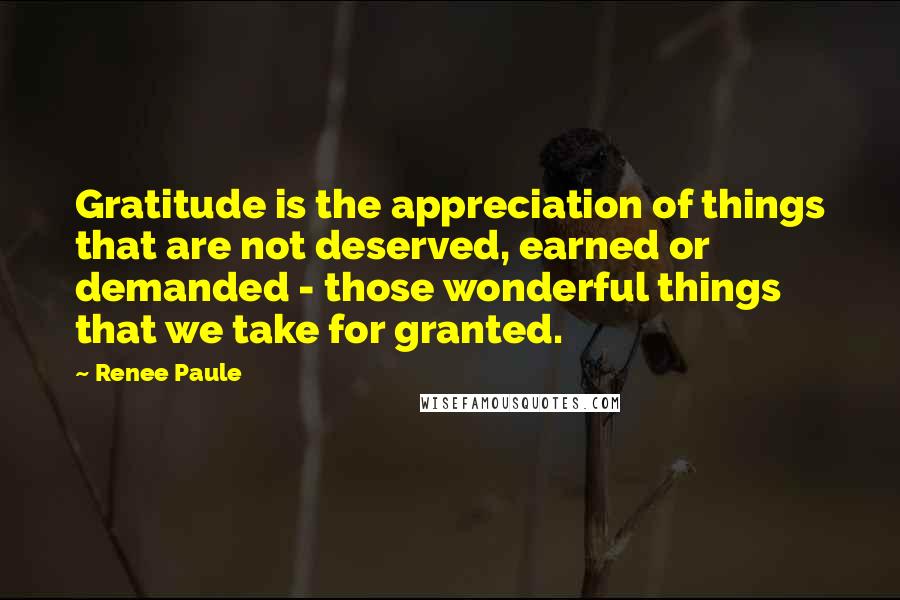 Renee Paule Quotes: Gratitude is the appreciation of things that are not deserved, earned or demanded - those wonderful things that we take for granted.