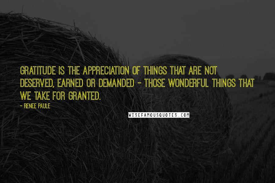 Renee Paule Quotes: Gratitude is the appreciation of things that are not deserved, earned or demanded - those wonderful things that we take for granted.