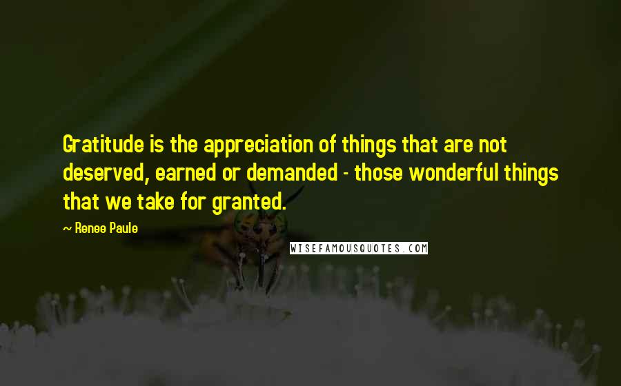 Renee Paule Quotes: Gratitude is the appreciation of things that are not deserved, earned or demanded - those wonderful things that we take for granted.