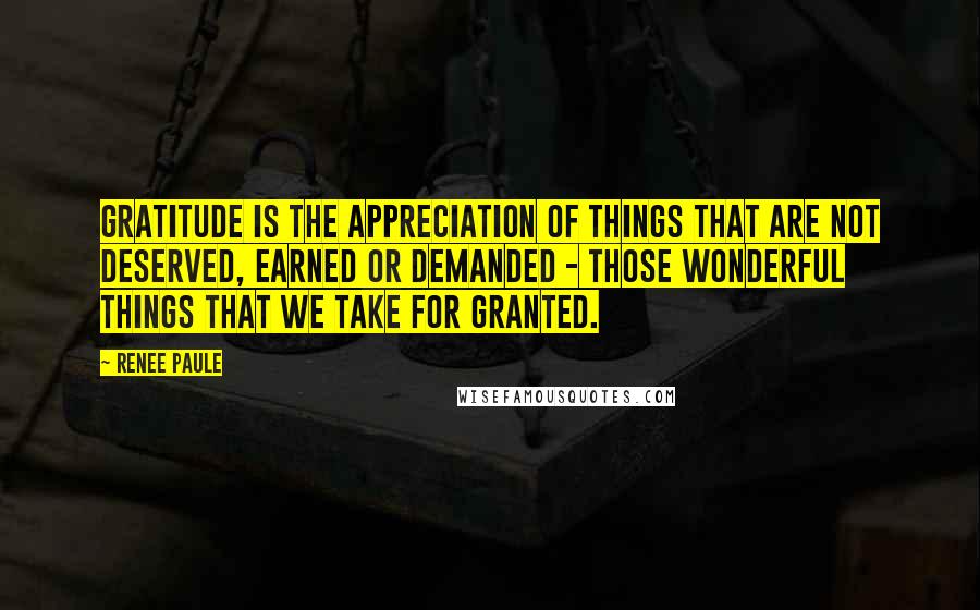 Renee Paule Quotes: Gratitude is the appreciation of things that are not deserved, earned or demanded - those wonderful things that we take for granted.