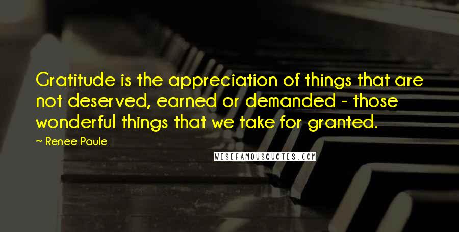 Renee Paule Quotes: Gratitude is the appreciation of things that are not deserved, earned or demanded - those wonderful things that we take for granted.