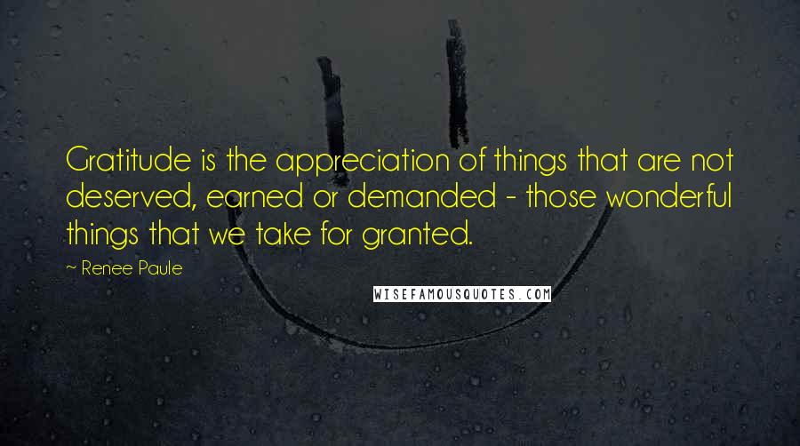 Renee Paule Quotes: Gratitude is the appreciation of things that are not deserved, earned or demanded - those wonderful things that we take for granted.