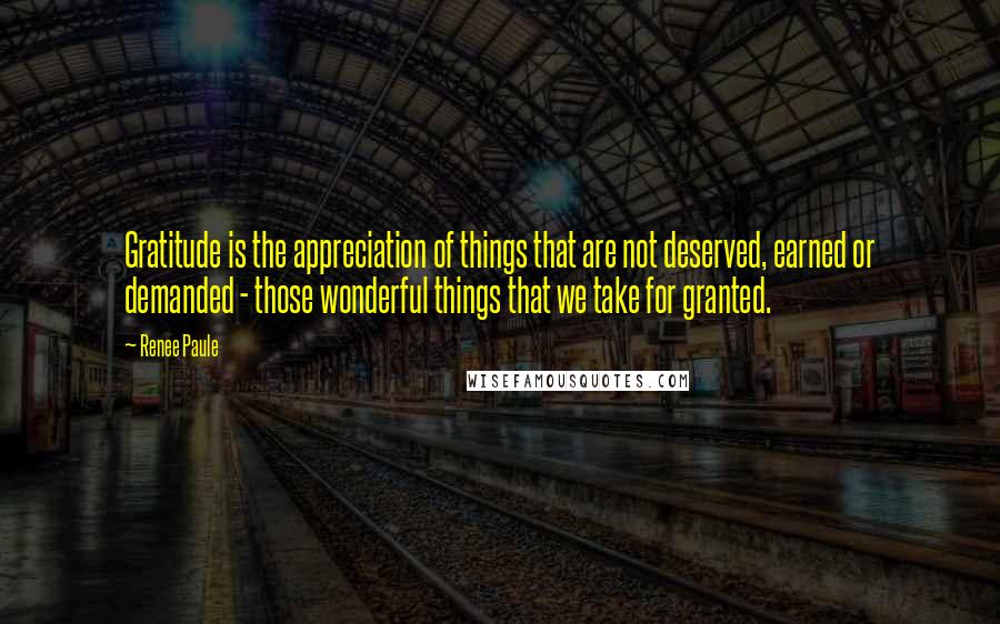 Renee Paule Quotes: Gratitude is the appreciation of things that are not deserved, earned or demanded - those wonderful things that we take for granted.