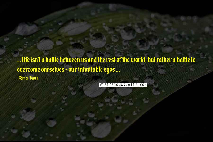 Renee Paule Quotes: ... life isn't a battle between us and the rest of the world, but rather a battle to overcome ourselves - our inimitable egos ...