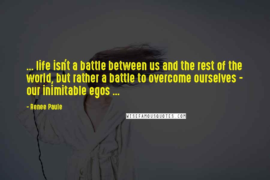 Renee Paule Quotes: ... life isn't a battle between us and the rest of the world, but rather a battle to overcome ourselves - our inimitable egos ...