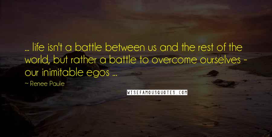 Renee Paule Quotes: ... life isn't a battle between us and the rest of the world, but rather a battle to overcome ourselves - our inimitable egos ...