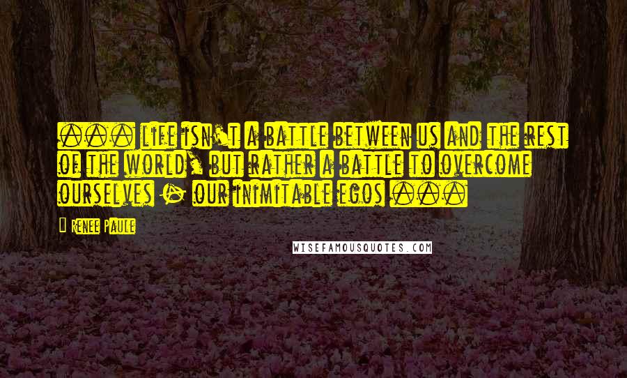 Renee Paule Quotes: ... life isn't a battle between us and the rest of the world, but rather a battle to overcome ourselves - our inimitable egos ...