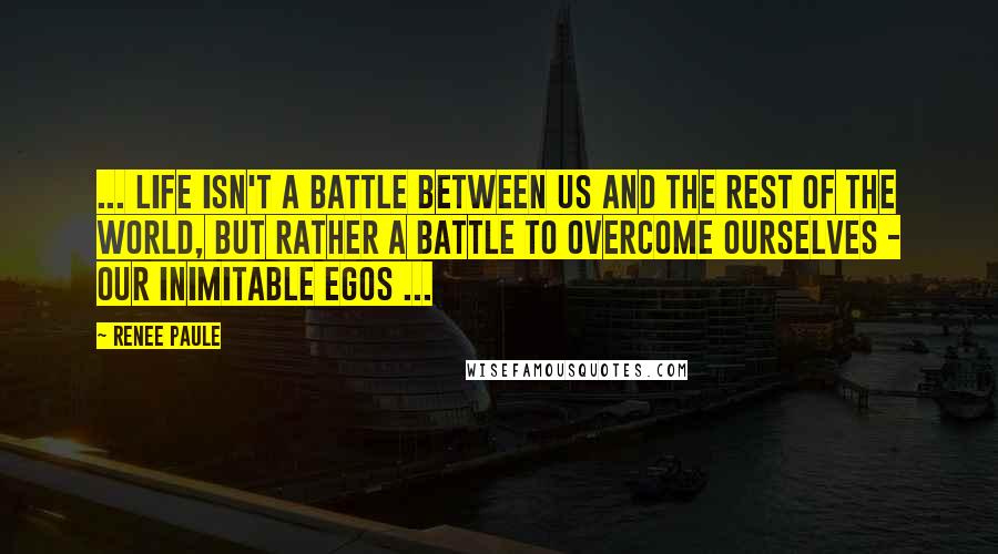 Renee Paule Quotes: ... life isn't a battle between us and the rest of the world, but rather a battle to overcome ourselves - our inimitable egos ...