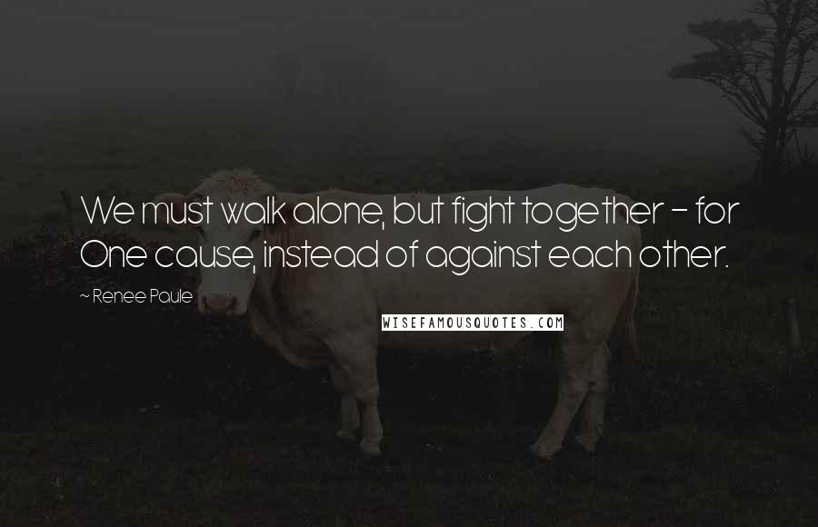 Renee Paule Quotes: We must walk alone, but fight together - for One cause, instead of against each other.