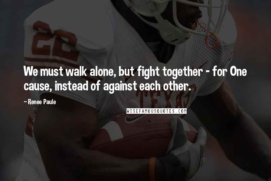 Renee Paule Quotes: We must walk alone, but fight together - for One cause, instead of against each other.