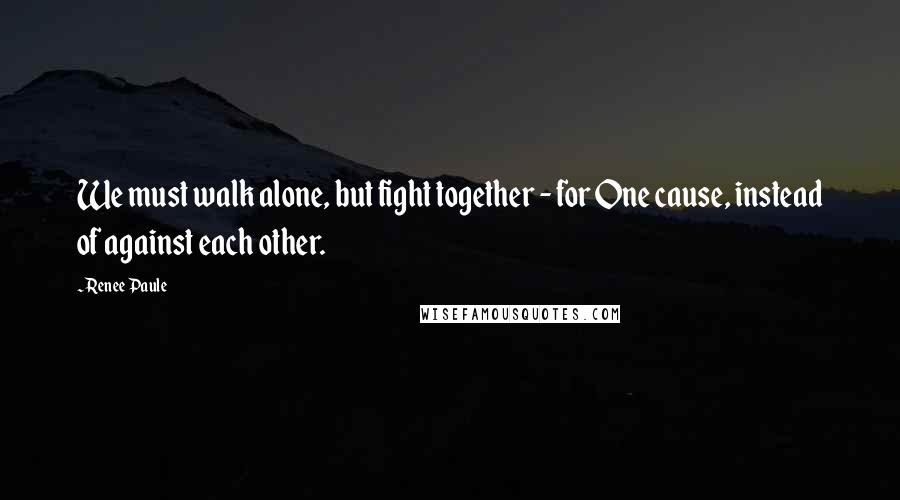 Renee Paule Quotes: We must walk alone, but fight together - for One cause, instead of against each other.