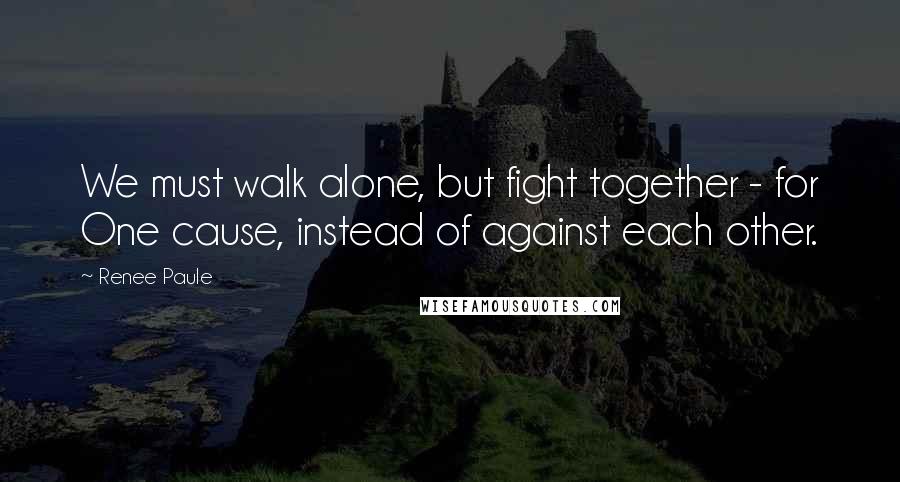 Renee Paule Quotes: We must walk alone, but fight together - for One cause, instead of against each other.