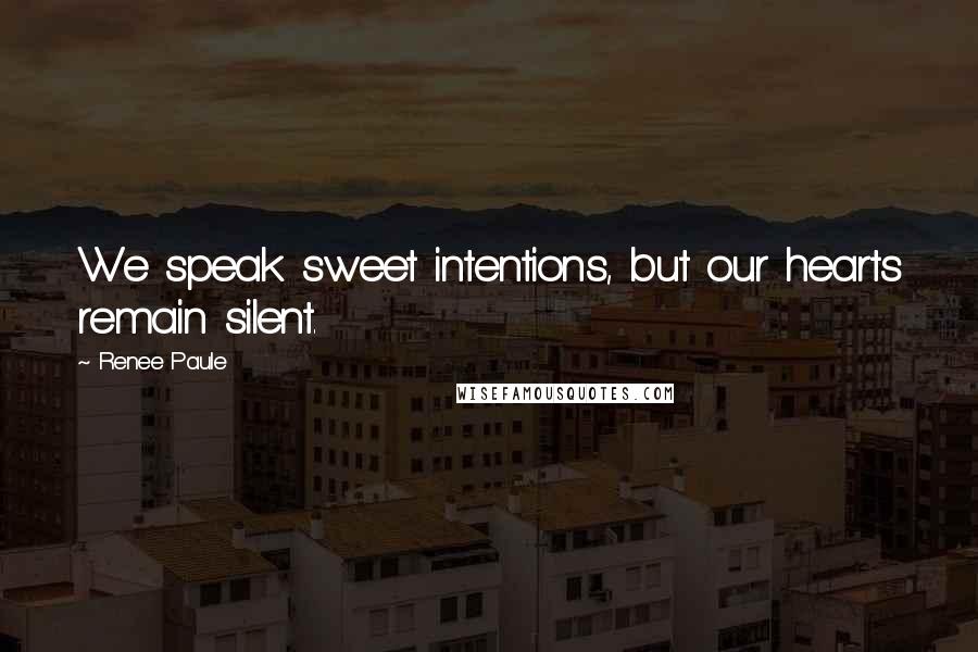 Renee Paule Quotes: We speak sweet intentions, but our hearts remain silent.