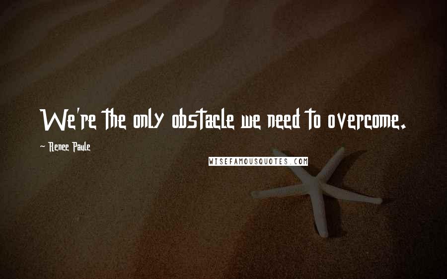 Renee Paule Quotes: We're the only obstacle we need to overcome.