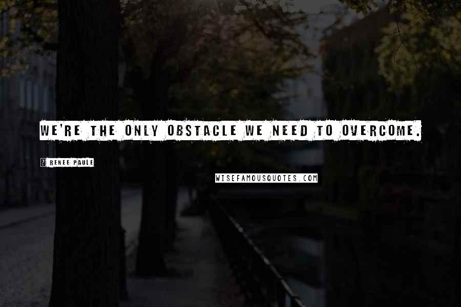 Renee Paule Quotes: We're the only obstacle we need to overcome.