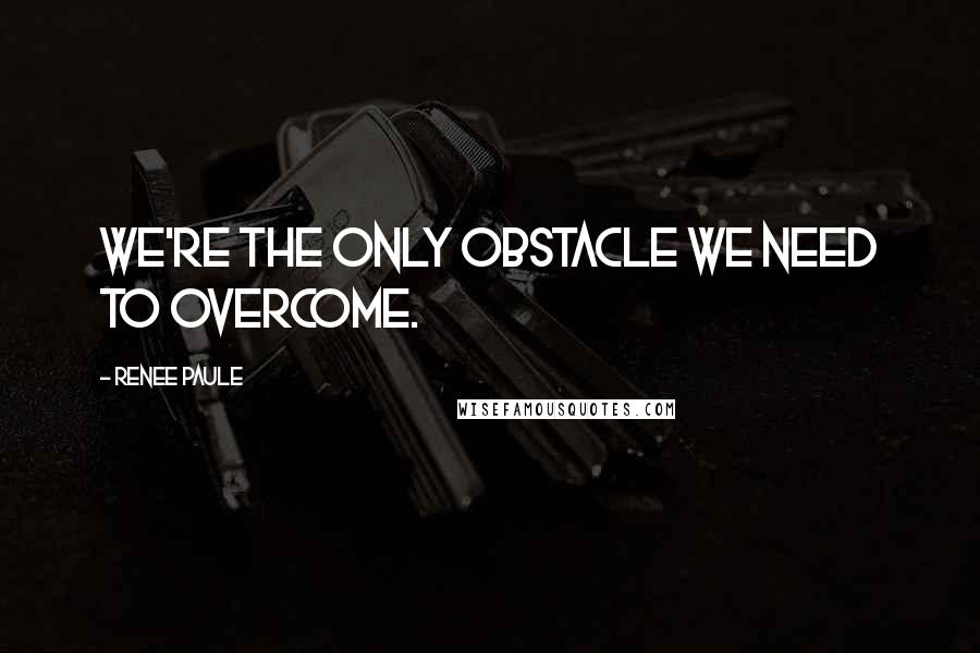 Renee Paule Quotes: We're the only obstacle we need to overcome.