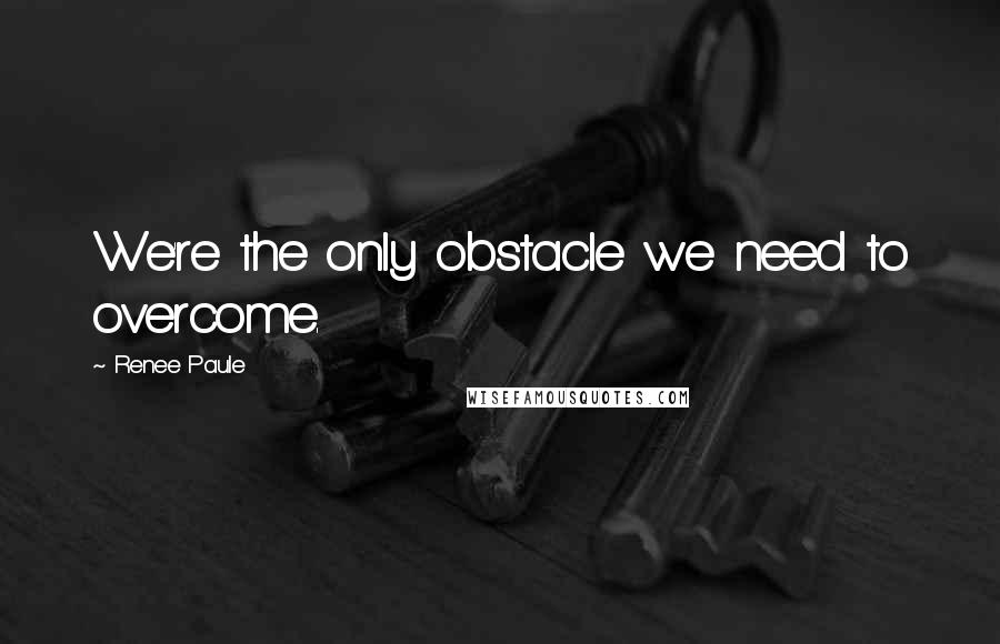 Renee Paule Quotes: We're the only obstacle we need to overcome.