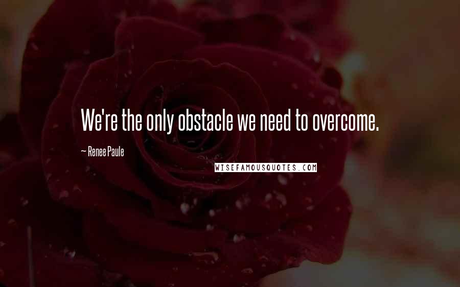 Renee Paule Quotes: We're the only obstacle we need to overcome.