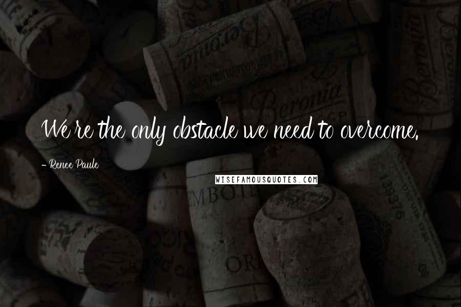 Renee Paule Quotes: We're the only obstacle we need to overcome.