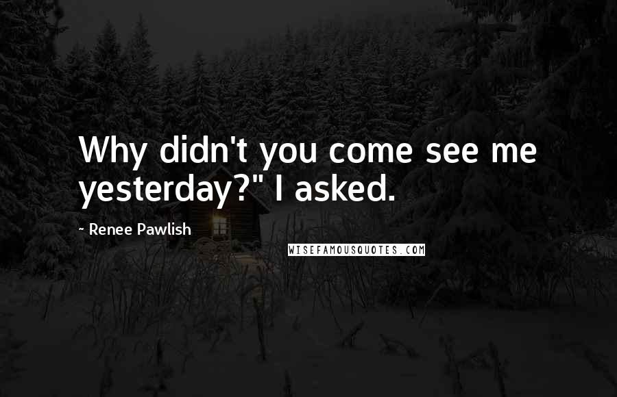 Renee Pawlish Quotes: Why didn't you come see me yesterday?" I asked.