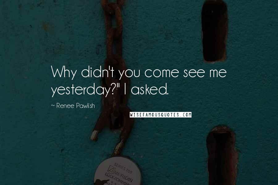 Renee Pawlish Quotes: Why didn't you come see me yesterday?" I asked.