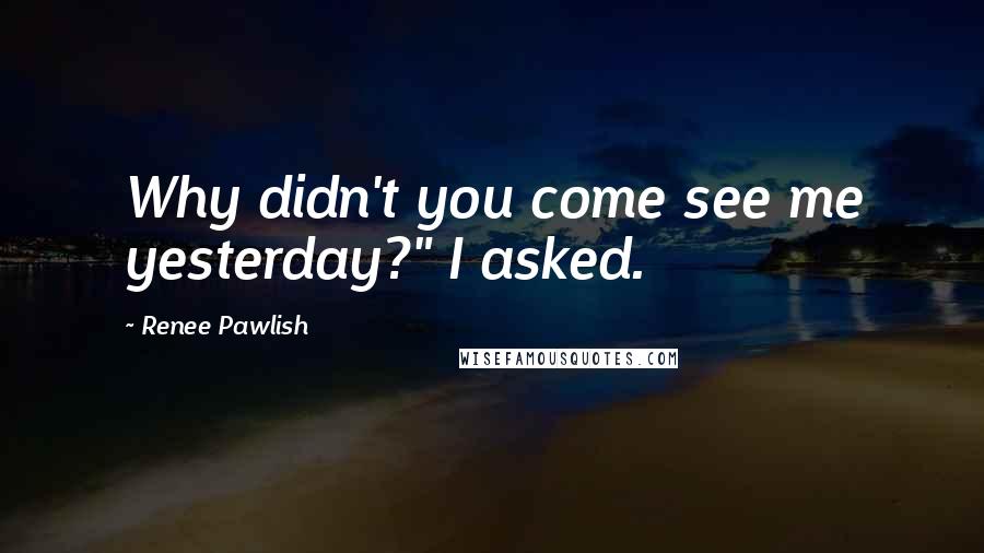 Renee Pawlish Quotes: Why didn't you come see me yesterday?" I asked.