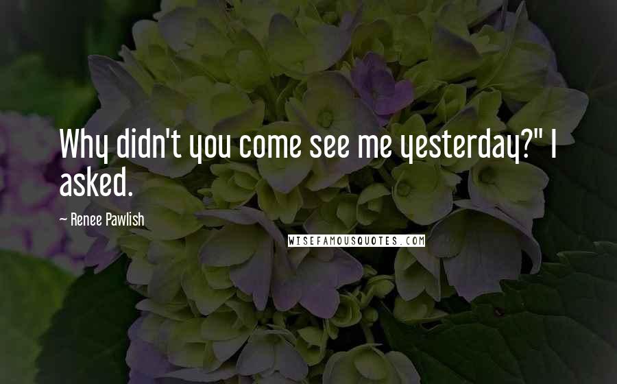 Renee Pawlish Quotes: Why didn't you come see me yesterday?" I asked.