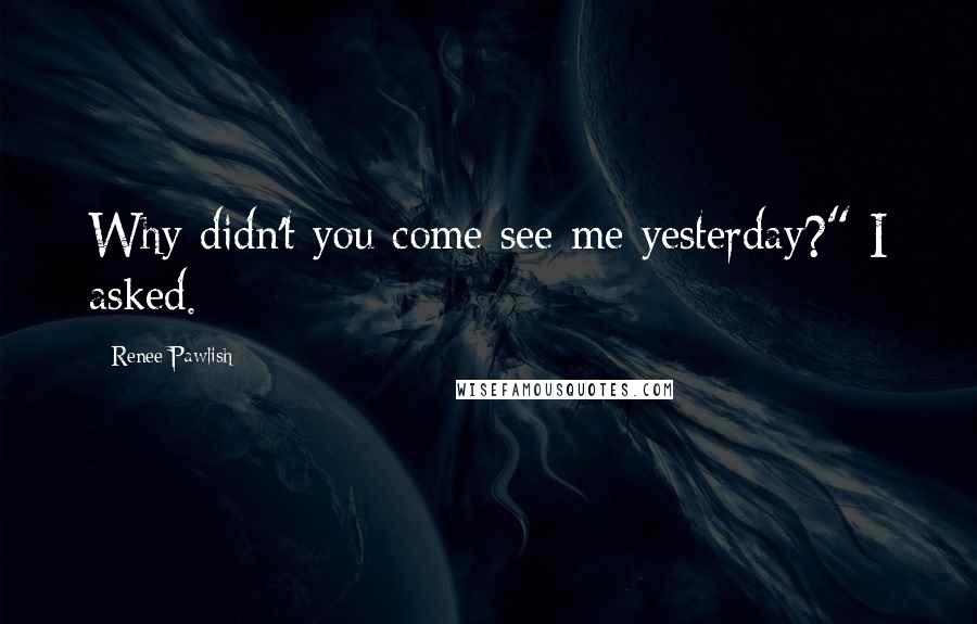 Renee Pawlish Quotes: Why didn't you come see me yesterday?" I asked.