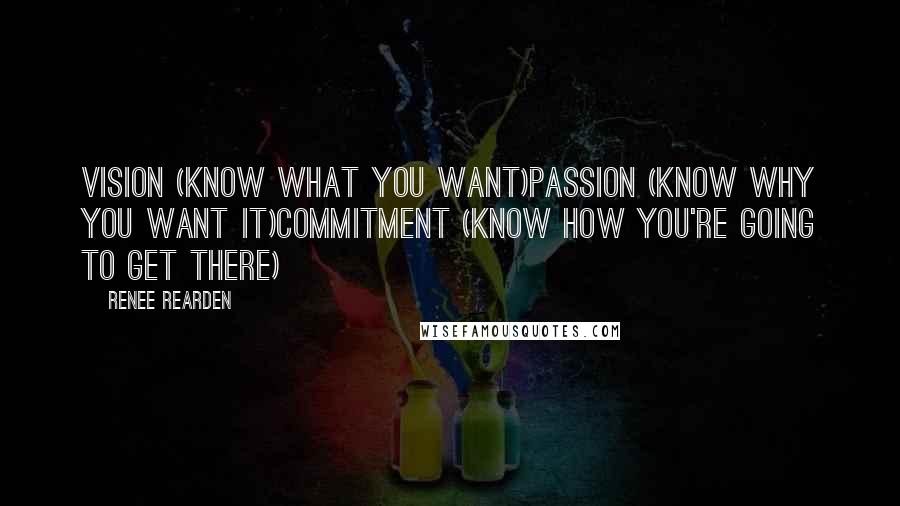 Renee Rearden Quotes: Vision (know what you want)Passion (know why you want it)Commitment (know how you're going to get there)