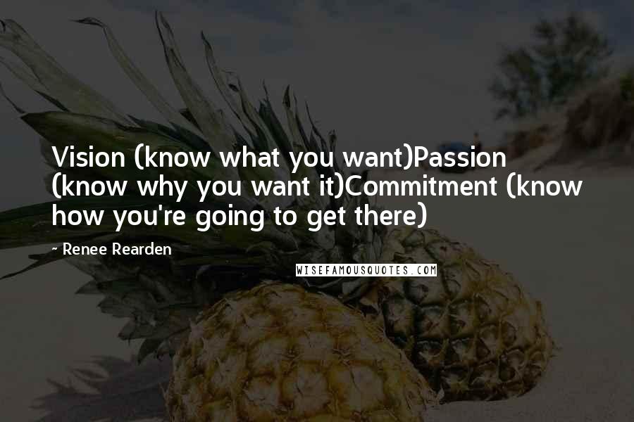 Renee Rearden Quotes: Vision (know what you want)Passion (know why you want it)Commitment (know how you're going to get there)