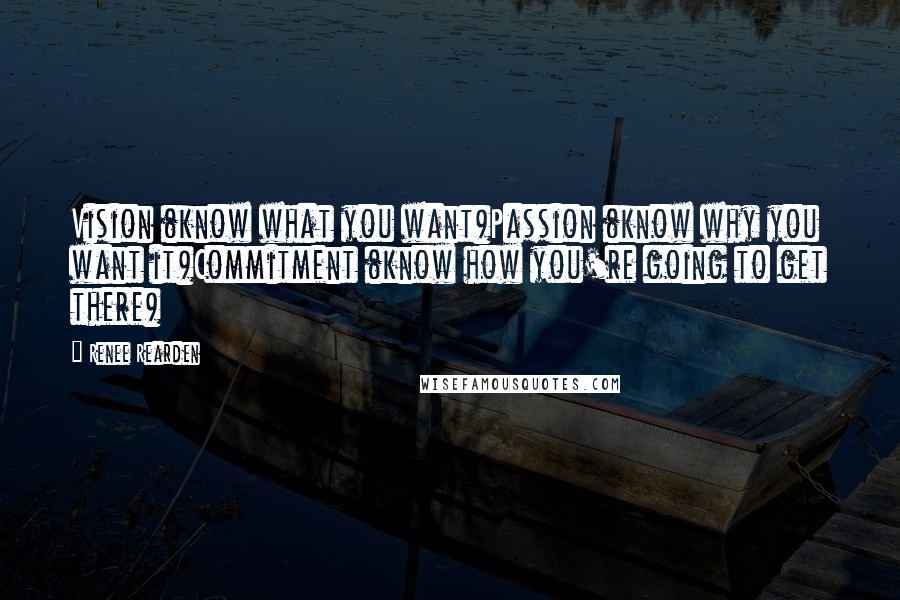 Renee Rearden Quotes: Vision (know what you want)Passion (know why you want it)Commitment (know how you're going to get there)