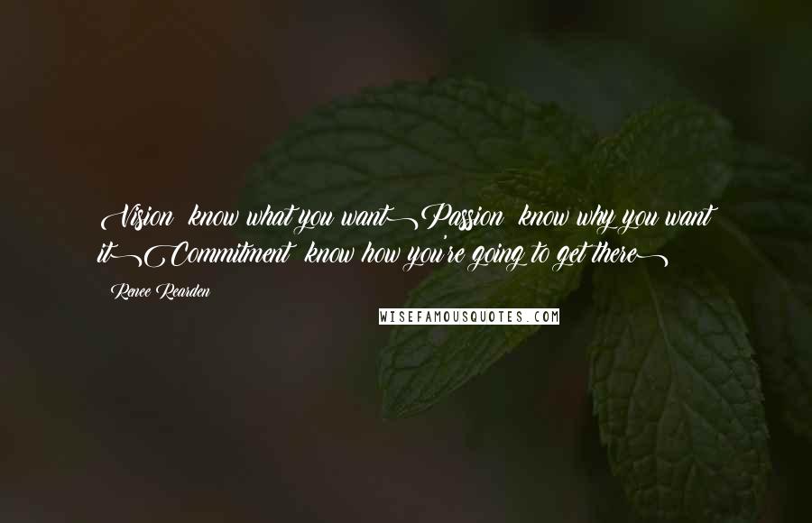 Renee Rearden Quotes: Vision (know what you want)Passion (know why you want it)Commitment (know how you're going to get there)