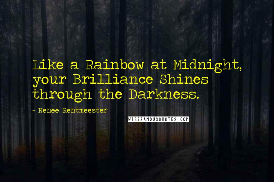 Renee Rentmeester Quotes: Like a Rainbow at Midnight, your Brilliance Shines through the Darkness.