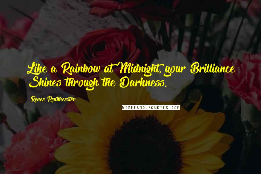 Renee Rentmeester Quotes: Like a Rainbow at Midnight, your Brilliance Shines through the Darkness.