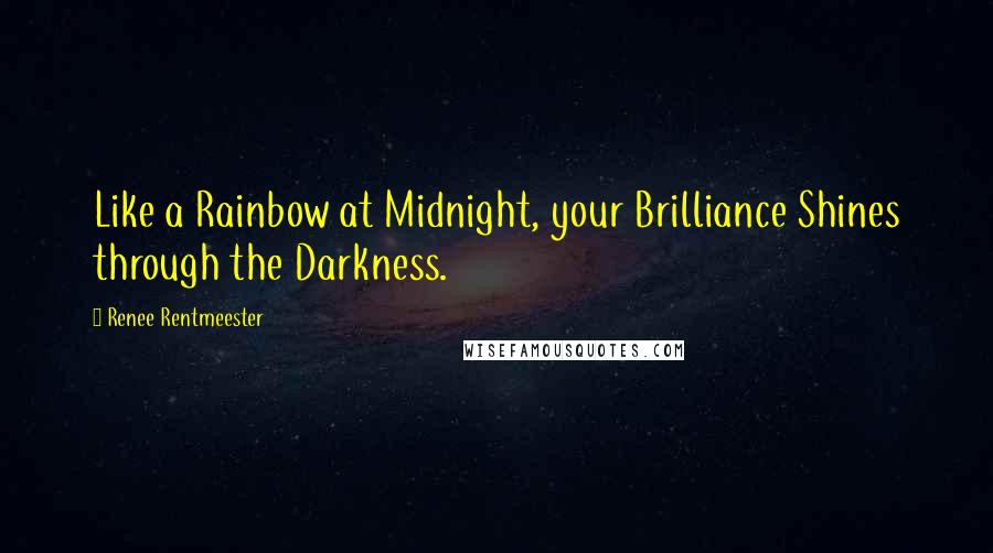 Renee Rentmeester Quotes: Like a Rainbow at Midnight, your Brilliance Shines through the Darkness.