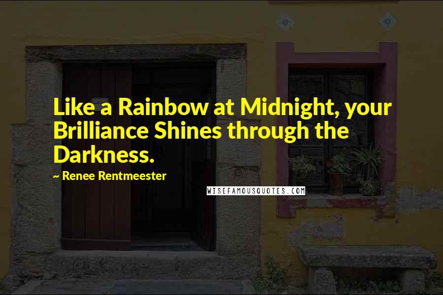 Renee Rentmeester Quotes: Like a Rainbow at Midnight, your Brilliance Shines through the Darkness.