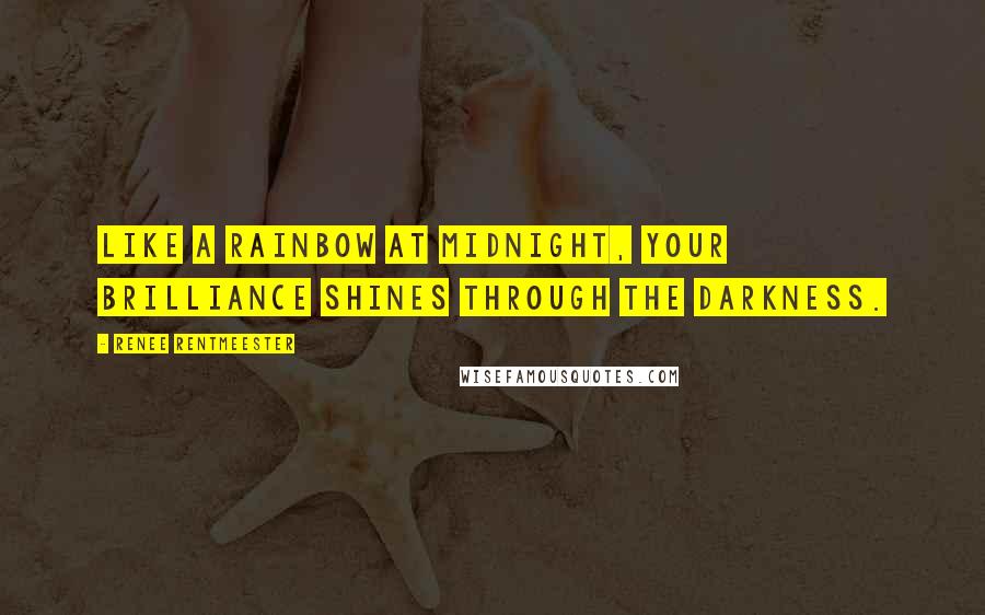 Renee Rentmeester Quotes: Like a Rainbow at Midnight, your Brilliance Shines through the Darkness.